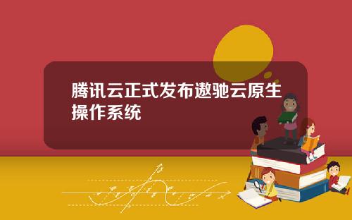 腾讯云正式发布遨驰云原生操作系统