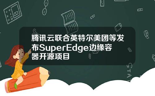 腾讯云联合英特尔美团等发布SuperEdge边缘容器开源项目