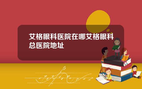 艾格眼科医院在哪艾格眼科总医院地址