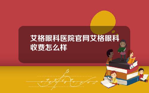 艾格眼科医院官网艾格眼科收费怎么样