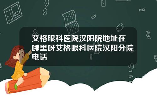 艾格眼科医院汉阳院地址在哪里呀艾格眼科医院汉阳分院电话
