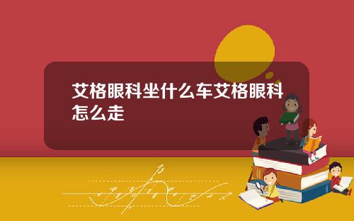 艾格眼科坐什么车艾格眼科怎么走