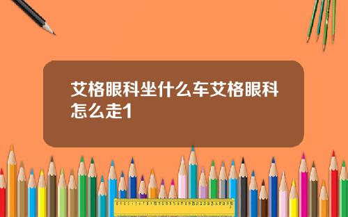 艾格眼科坐什么车艾格眼科怎么走1
