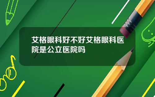 艾格眼科好不好艾格眼科医院是公立医院吗