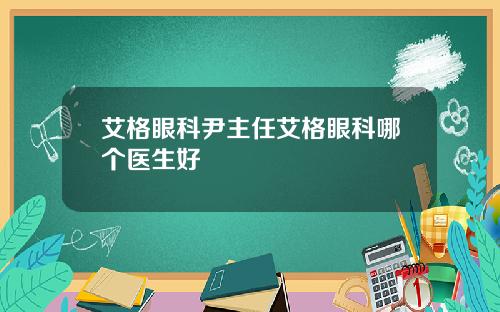 艾格眼科尹主任艾格眼科哪个医生好