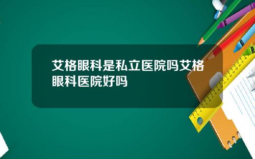 艾格眼科是私立医院吗艾格眼科医院好吗