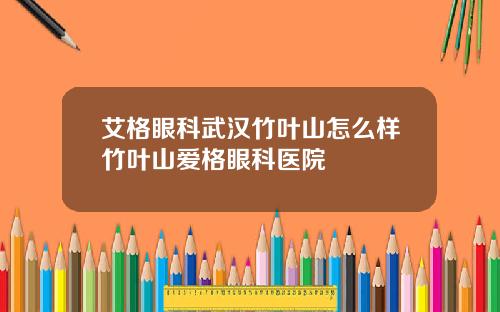 艾格眼科武汉竹叶山怎么样竹叶山爱格眼科医院