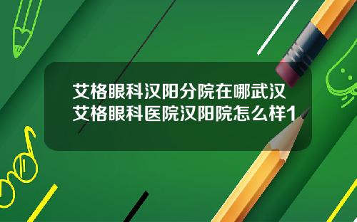 艾格眼科汉阳分院在哪武汉艾格眼科医院汉阳院怎么样1