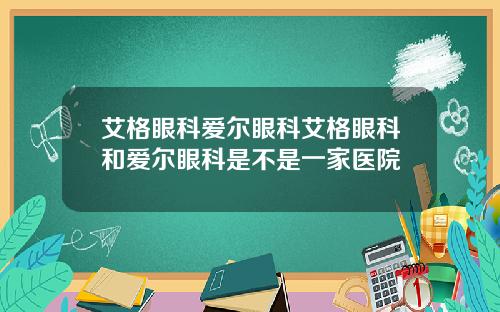 艾格眼科爱尔眼科艾格眼科和爱尔眼科是不是一家医院