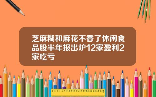 芝麻糊和麻花不香了休闲食品股半年报出炉12家盈利2家吃亏