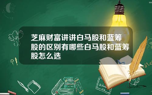 芝麻财富讲讲白马股和蓝筹股的区别有哪些白马股和蓝筹股怎么选