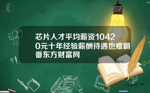 芯片人才平均薪资10420元十年经验薪酬待遇也难翻番东方财富网
