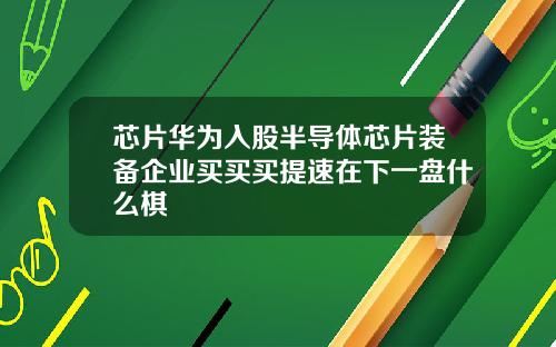 芯片华为入股半导体芯片装备企业买买买提速在下一盘什么棋
