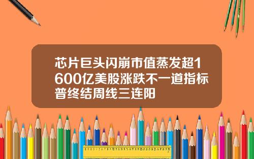 芯片巨头闪崩市值蒸发超1600亿美股涨跌不一道指标普终结周线三连阳