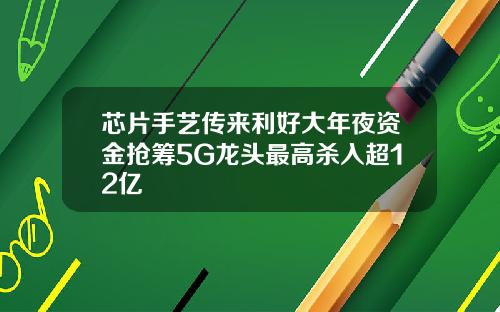 芯片手艺传来利好大年夜资金抢筹5G龙头最高杀入超12亿