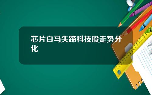 芯片白马失蹄科技股走势分化