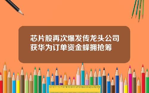 芯片股再次爆发传龙头公司获华为订单资金蜂拥抢筹