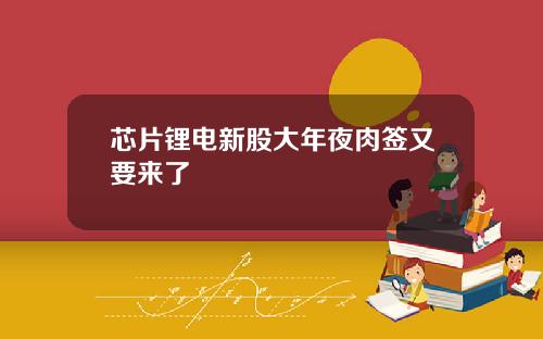 芯片锂电新股大年夜肉签又要来了