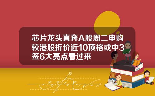 芯片龙头直奔A股周二申购较港股折价近10顶格或中3签6大亮点看过来