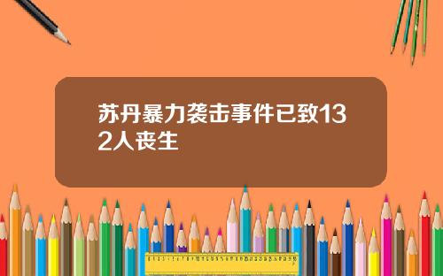 苏丹暴力袭击事件已致132人丧生