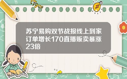 苏宁易购双节战报线上到家订单增长170直播贩卖暴涨23倍