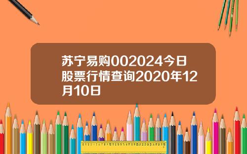 苏宁易购002024今日股票行情查询2020年12月10日