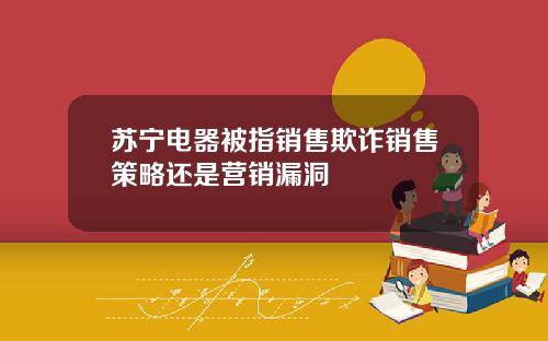苏宁电器被指销售欺诈销售策略还是营销漏洞