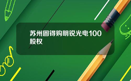 苏州固锝购明锐光电100股权