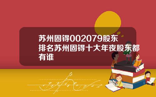 苏州固锝002079股东排名苏州固锝十大年夜股东都有谁