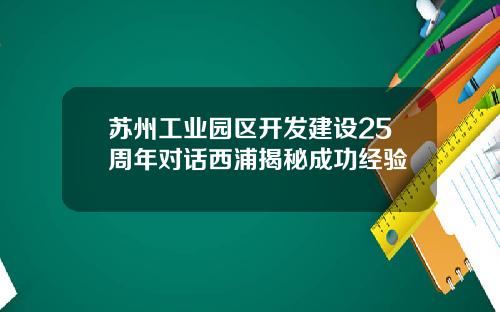 苏州工业园区开发建设25周年对话西浦揭秘成功经验