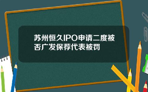 苏州恒久IPO申请二度被否广发保荐代表被罚