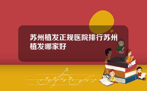 苏州植发正规医院排行苏州植发哪家好