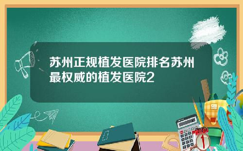 苏州正规植发医院排名苏州最权威的植发医院2