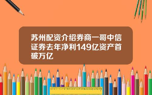 苏州配资介绍券商一哥中信证券去年净利149亿资产首破万亿