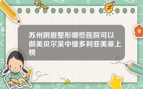 苏州阴唇整形哪些医院可以做美贝尔吴中维多利亚美莱上榜
