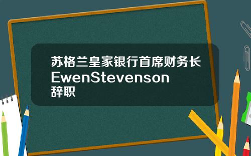 苏格兰皇家银行首席财务长EwenStevenson辞职