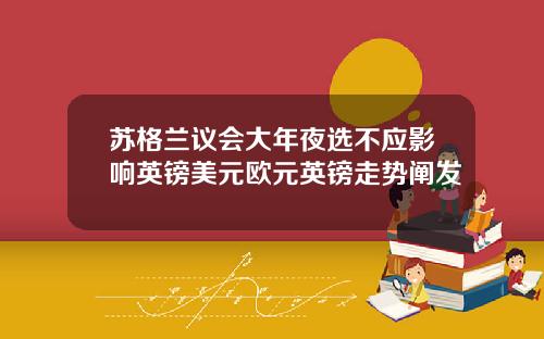 苏格兰议会大年夜选不应影响英镑美元欧元英镑走势阐发
