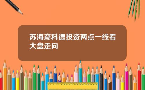苏海彦科德投资两点一线看大盘走向