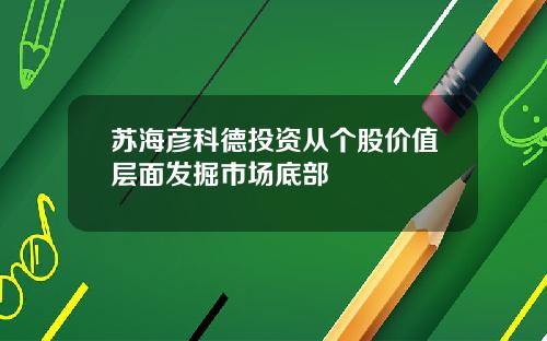 苏海彦科德投资从个股价值层面发掘市场底部