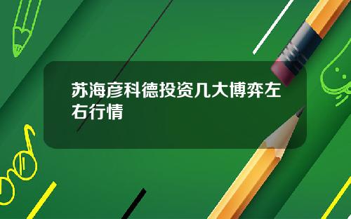 苏海彦科德投资几大博弈左右行情