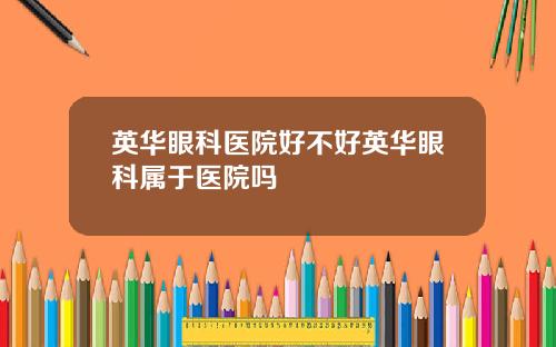 英华眼科医院好不好英华眼科属于医院吗