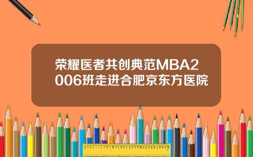 荣耀医者共创典范MBA2006班走进合肥京东方医院