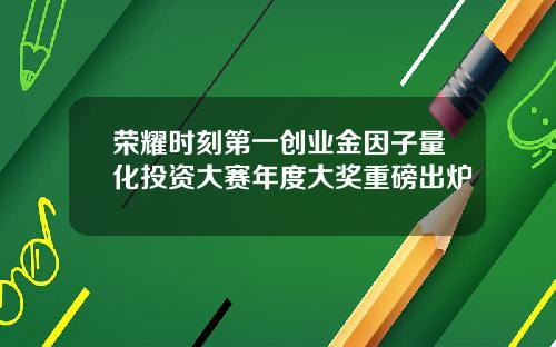 荣耀时刻第一创业金因子量化投资大赛年度大奖重磅出炉