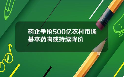 药企争抢500亿农村市场基本药物或持续降价