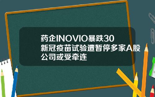药企INOVIO暴跌30新冠疫苗试验遭暂停多家A股公司或受牵连