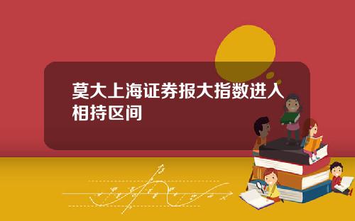 莫大上海证券报大指数进入相持区间