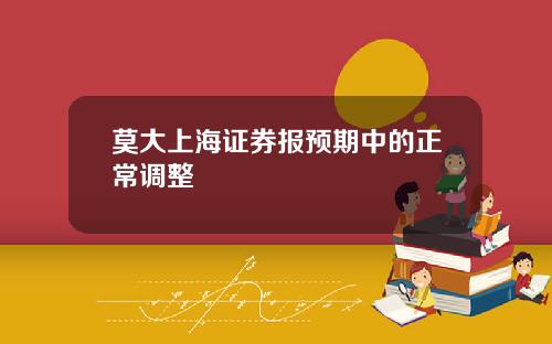 莫大上海证券报预期中的正常调整