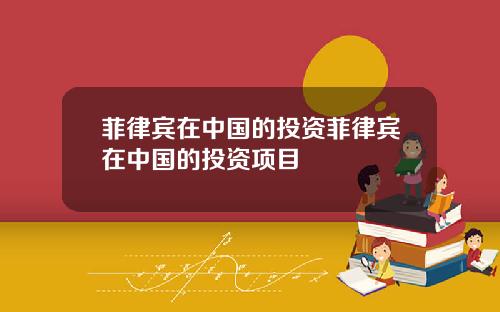 菲律宾在中国的投资菲律宾在中国的投资项目