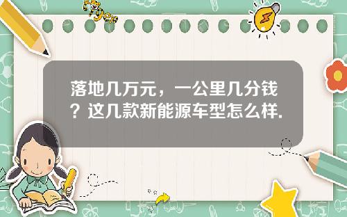 落地几万元，一公里几分钱？这几款新能源车型怎么样.