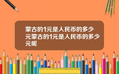 蒙古的1元是人民币的多少元蒙古的1元是人民币的多少元呢